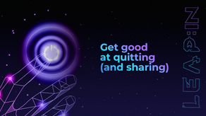 Get good at quitting (and sharing)